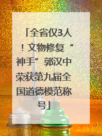 全省仅3人！文物修复“神手”郭汉中荣获第九届全国道德模范称号