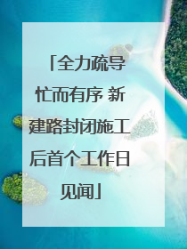 全力疏导 忙而有序 新建路封闭施工后首个工作日见闻