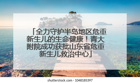 全力守护半岛地区危重新生儿的生命健康！青大附院成功获批山东省危重新生儿救治中心