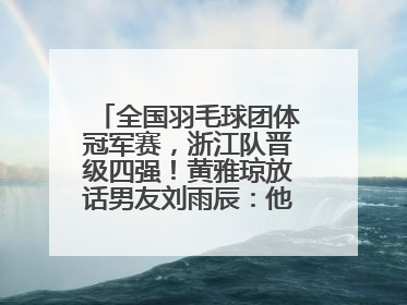 全国羽毛球团体冠军赛，浙江队晋级四强！黄雅琼放话男友刘雨辰：他敢上场，我一个劲遛他