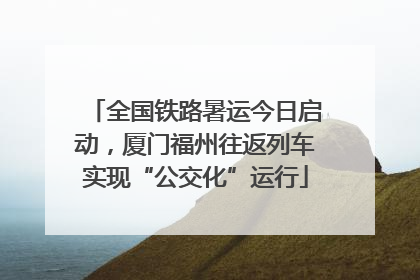 全国铁路暑运今日启动，厦门福州往返列车实现“公交化”运行