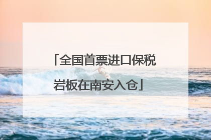 全国首票进口保税岩板在南安入仓
