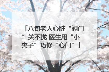 八旬老人心脏“阀门”关不拢 医生用“小夹子”巧修“心门”