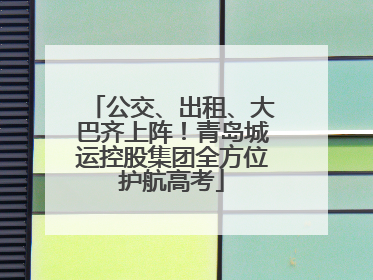 公交、出租、大巴齐上阵！青岛城运控股集团全方位护航高考