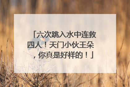 六次跳入水中连救四人！天门小伙王朵，你真是好样的！