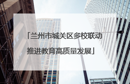 兰州市城关区多校联动推进教育高质量发展