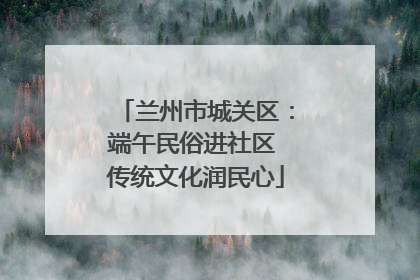 兰州市城关区：端午民俗进社区 传统文化润民心