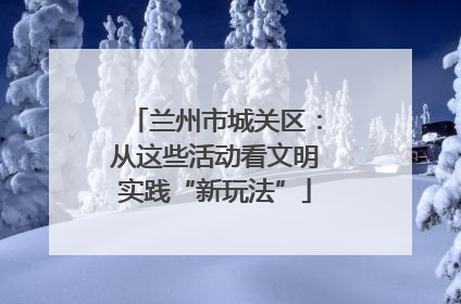 兰州市城关区：从这些活动看文明实践“新玩法”