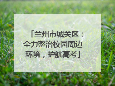 兰州市城关区：全力整治校园周边环境，护航高考