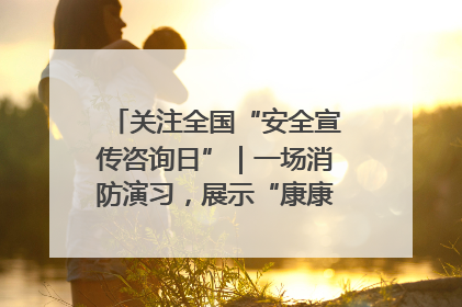 关注全国“安全宣传咨询日”｜一场消防演习，展示“康康”应急实力