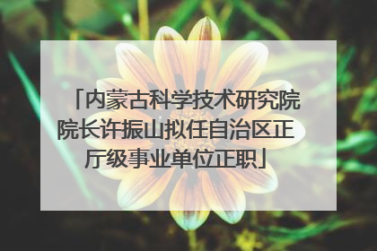 内蒙古科学技术研究院院长许振山拟任自治区正厅级事业单位正职