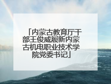 内蒙古教育厅干部王俊威履新内蒙古机电职业技术学院党委书记