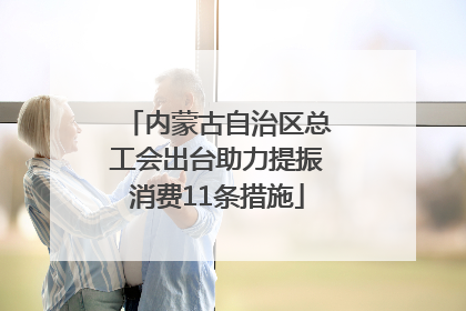 内蒙古自治区总工会出台助力提振消费11条措施
