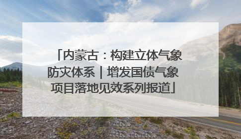 内蒙古：构建立体气象防灾体系｜增发国债气象项目落地见效系列报道