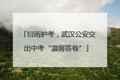 冒雨护考，武汉公安交出中考“温馨答卷”