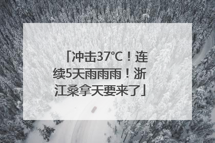 冲击37℃！连续5天雨雨雨！浙江桑拿天要来了