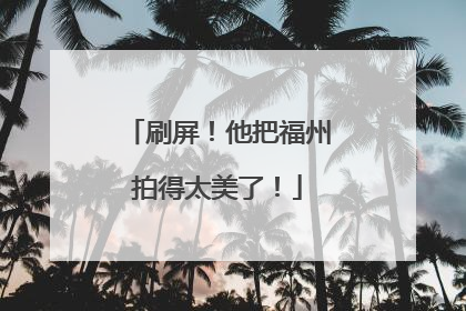 刷屏！他把福州拍得太美了！