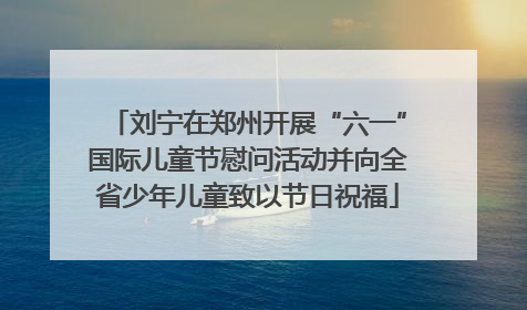 刘宁在郑州开展“六一”国际儿童节慰问活动并向全省少年儿童致以节日祝福