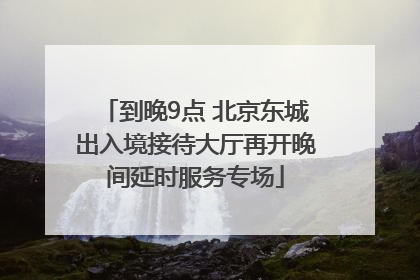 到晚9点 北京东城出入境接待大厅再开晚间延时服务专场