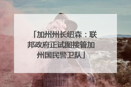 加州州长纽森：联邦政府正试图接管加州国民警卫队