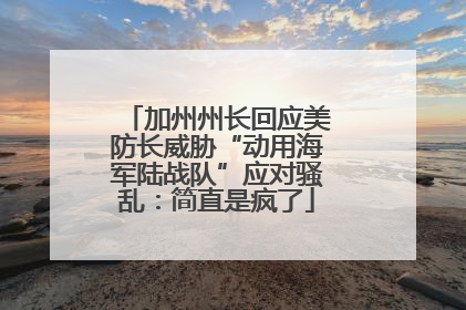 加州州长回应美防长威胁“动用海军陆战队”应对骚乱：简直是疯了