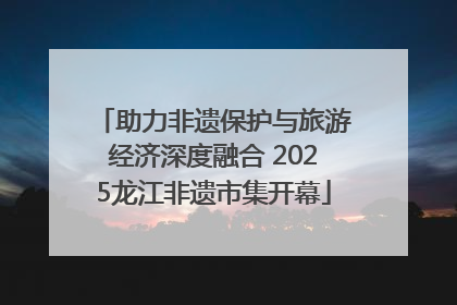 助力非遗保护与旅游经济深度融合 2025龙江非遗市集开幕