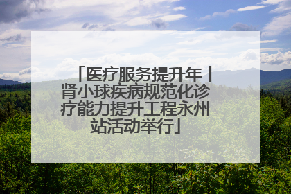 医疗服务提升年丨肾小球疾病规范化诊疗能力提升工程永州站活动举行