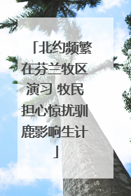 北约频繁在芬兰牧区演习 牧民担心惊扰驯鹿影响生计