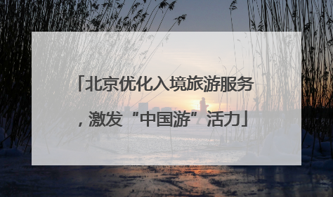 北京优化入境旅游服务，激发“中国游”活力