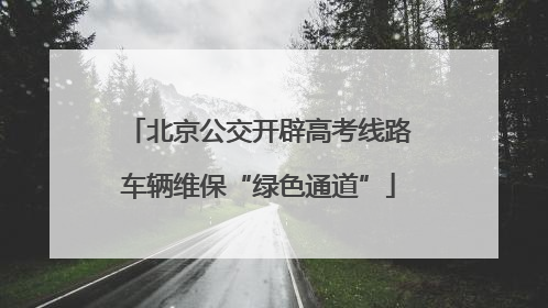 北京公交开辟高考线路车辆维保“绿色通道”