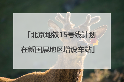 北京地铁15号线计划在新国展地区增设车站