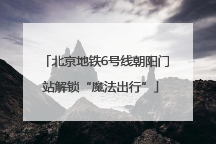 北京地铁6号线朝阳门站解锁“魔法出行”