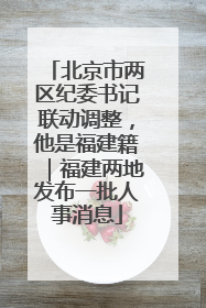 北京市两区纪委书记联动调整，他是福建籍｜福建两地发布一批人事消息
