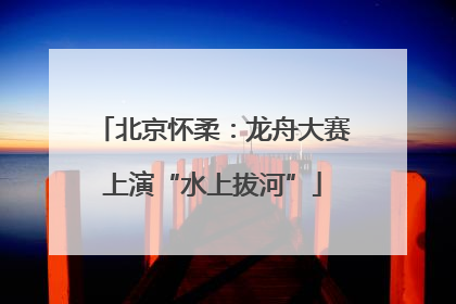 北京怀柔：龙舟大赛上演“水上拔河”
