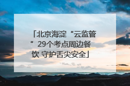 北京海淀“云监管”29个考点周边餐饮 守护舌尖安全