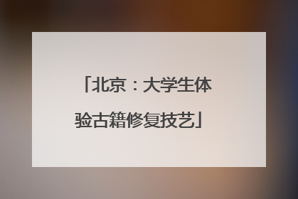 北京：大学生体验古籍修复技艺