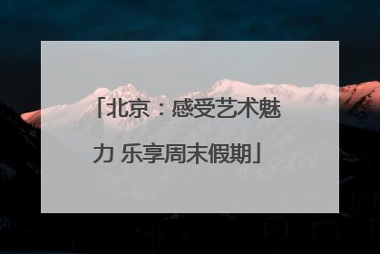 北京：感受艺术魅力 乐享周末假期