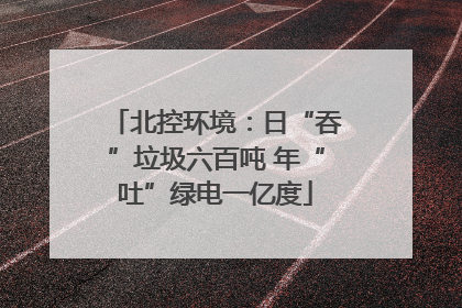 北控环境：日“吞”垃圾六百吨 年“吐”绿电一亿度