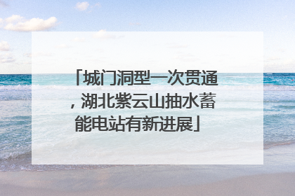 城门洞型一次贯通，湖北紫云山抽水蓄能电站有新进展