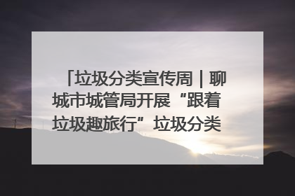垃圾分类宣传周｜聊城市城管局开展“跟着垃圾趣旅行”垃圾分类科普宣传活动