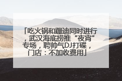 吃火锅和蹦迪同时进行，武汉海底捞推“夜宵”专场，聘帅气DJ打碟，门店：不加收费用