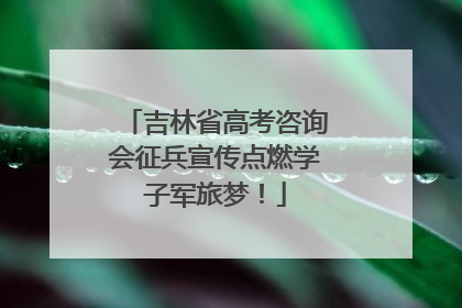 吉林省高考咨询会征兵宣传点燃学子军旅梦！