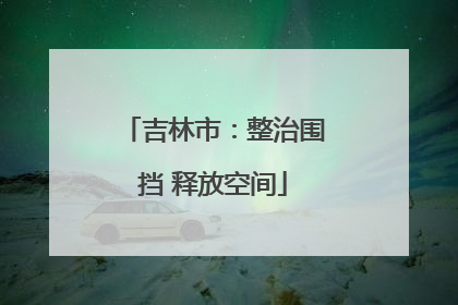 吉林市：整治围挡 释放空间