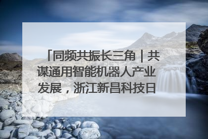同频共振长三角｜共谋通用智能机器人产业发展，浙江新昌科技日搭建协同创新平台