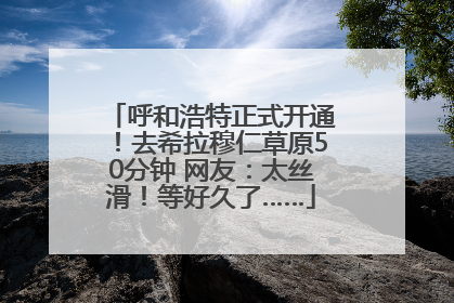 呼和浩特正式开通！去希拉穆仁草原50分钟 网友：太丝滑！等好久了……