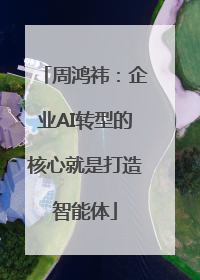 周鸿祎：企业AI转型的核心就是打造智能体