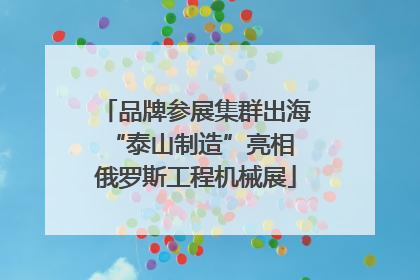 品牌参展集群出海 “泰山制造”亮相俄罗斯工程机械展