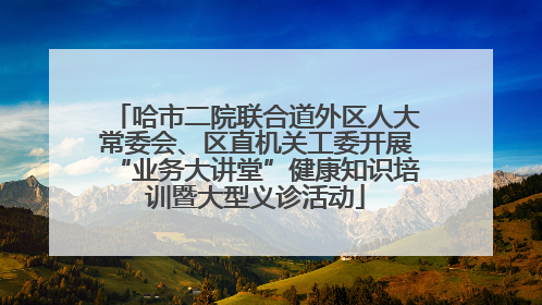 哈市二院联合道外区人大常委会、区直机关工委开展“业务大讲堂”健康知识培训暨大型义诊活动