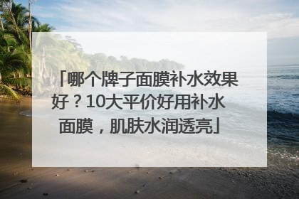 哪个牌子面膜补水效果好？10大平价好用补水面膜，肌肤水润透亮