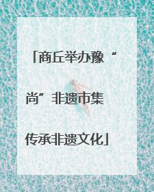 商丘举办豫“尚”非遗市集 传承非遗文化